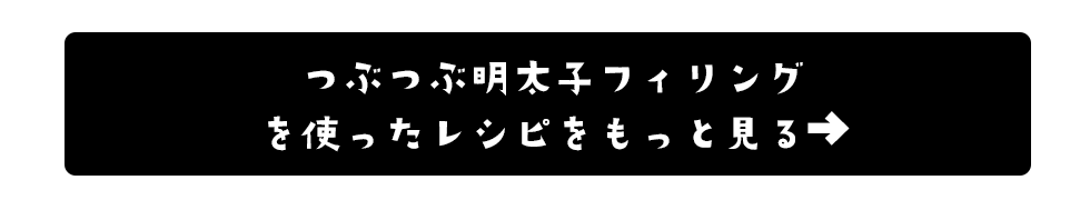 つぶつぶ明太子フィリングのレシピをもっと見る