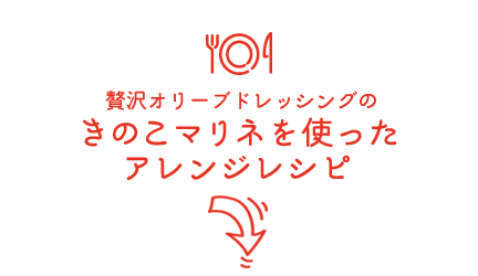 贅沢オリーブドレッシングのきのこマリネを使ったアレンジレシピ