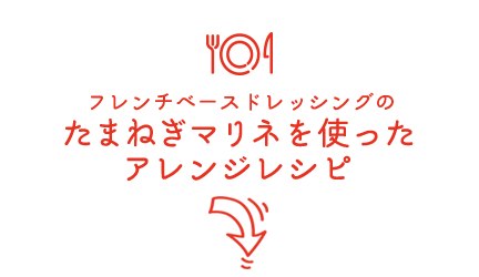 フレンチベースドレッシングのたまねぎマリネを使ったアレンジレシピ