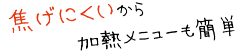 加熱調理しても焦げにくいので、調理が簡単