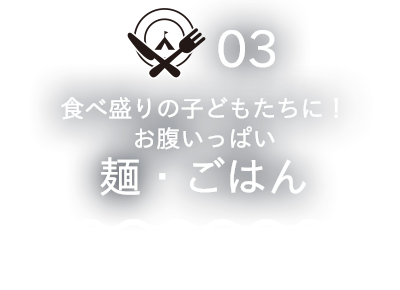 食べ盛りの子どもたちに！
お腹いっぱい
麺・ごはん