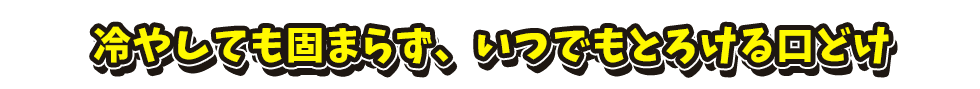 冷やしても固まらず、いつもなめらか