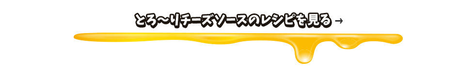 とろ～りチーズソースのレシピはこちら