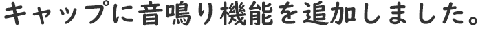 キャップに音鳴り機能を追加しました