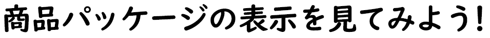 商品パッケージの表示を見てみよう！