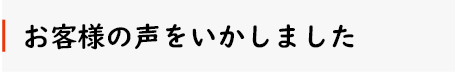 お客様の声をいかしました