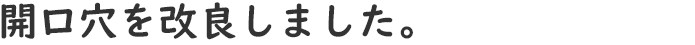 開口穴を改良しました