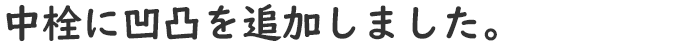中栓に凹凸を追加しました