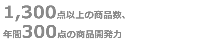 業務用商品をメインに1,500点以上の商品数、年間300点の商品開発力