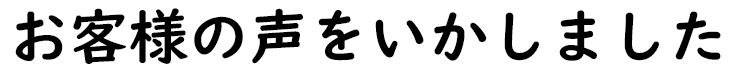 お客様の声をいかしました