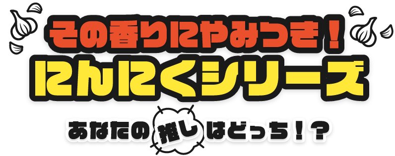 その香りにやみつき！ニンニクシリーズ あなたの押しはどっち!?