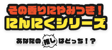 その香りにやみつき！ニンニクシリーズ あなたの押しはどっち!?