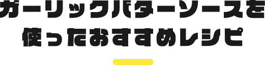 ガーリックバターソースを使ったおすすめレシピ