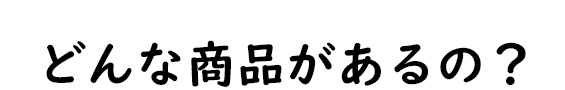 どんな商品があるの