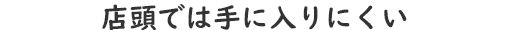 店頭では手に入りにくい