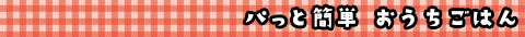 パっと簡単 おうちごはん