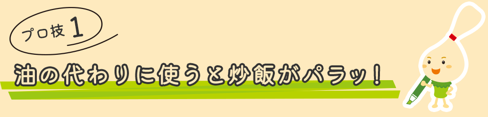 プロ技１：油の代わりに使うと炒飯がパラッ！