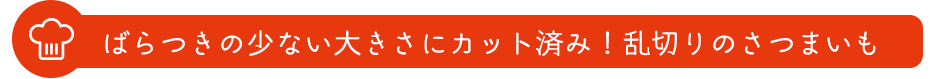 ばらつきの少ない大きさにカット済み！乱切りのさつまいも