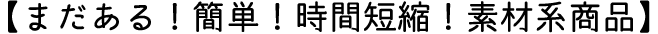 まだまだある！簡単！時間短縮！素材系商品