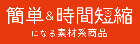 簡単＆時間短縮になる素材系商品