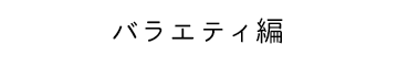 バラエティ編