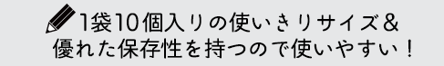 1袋10個入りの使いきりサイズ＆優れた保存性を持つので使いやすい！