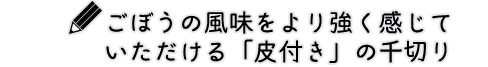 ごぼうの風味をより強く感じていただける「皮付き」の千切り