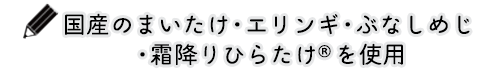 国産のまいたけ、ひらたけ、エリンギ、ぶなしめじを使用