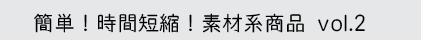 簡単！時間短縮！素材系商品vol.2