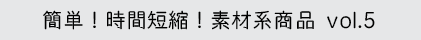 簡単！時間短縮！素材系商品vol.5