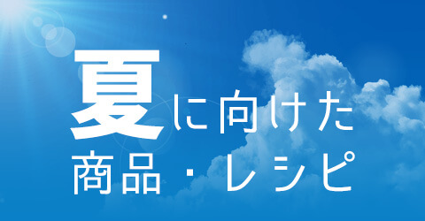 夏に向けた商品・レシピ特集