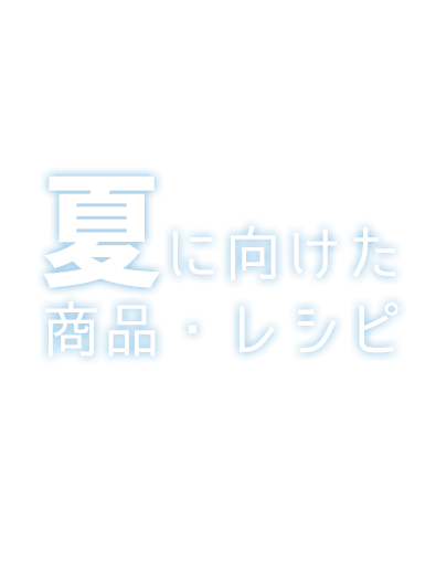 夏に向けた商品・レシピ特集