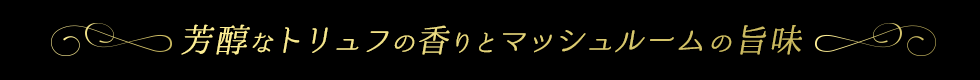 芳醇なトリュフの香りとマッシュルームの旨味
