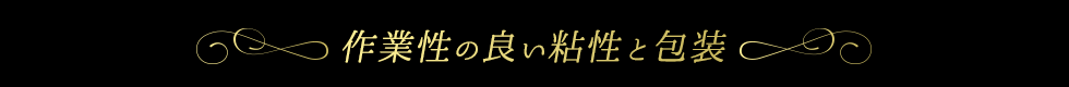 作業性の良い粘性と包装