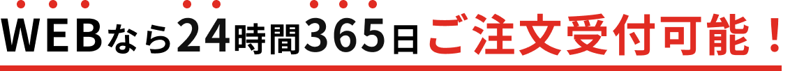WEBなら24時間365日ご注文受付可能！